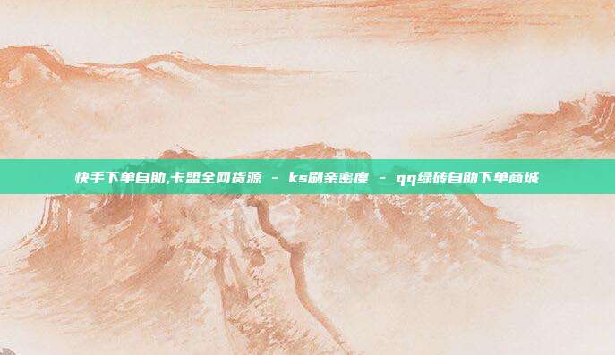 快手下单自助,卡盟全网货源 - ks刷亲密度 qq绿砖自助下单商城  第1张