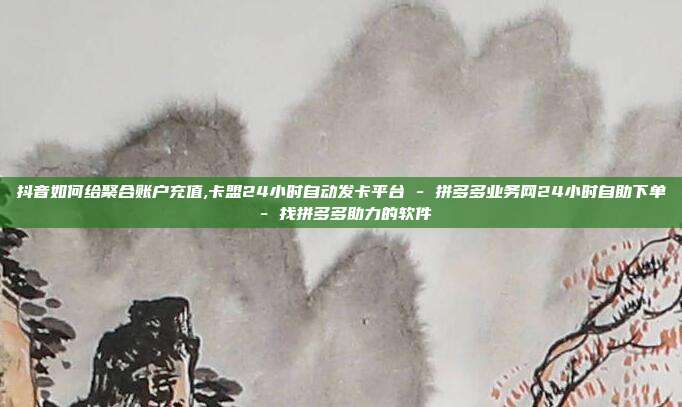 抖音如何给聚合账户充值,卡盟24小时自动发卡平台 - 拼多多业务网24小时自助下单 找拼多多助力的软件  第1张