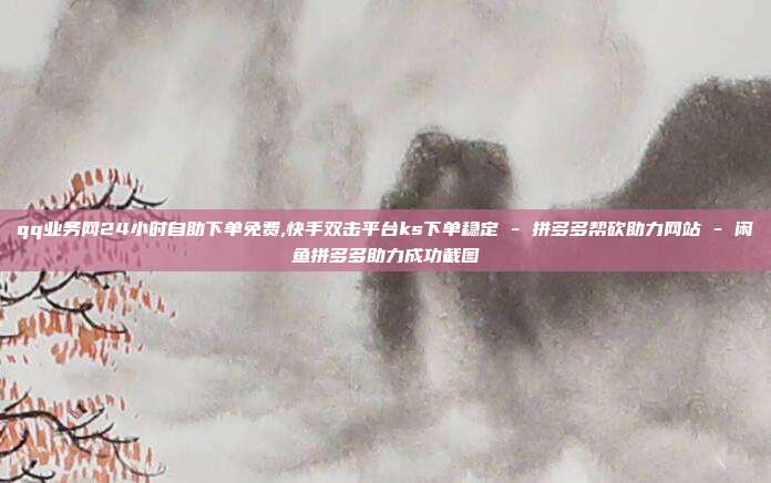 qq业务网24小时自助下单免费,快手双击平台ks下单稳定 - 拼多多帮砍助力网站 闲鱼拼多多助力成功截图  第1张