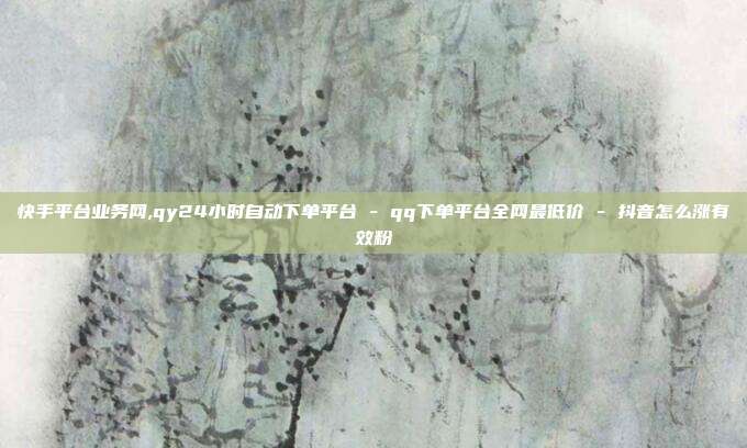 快手平台业务网,qy24小时自动下单平台 - qq下单平台全网最低价 抖音怎么涨有效粉  第1张