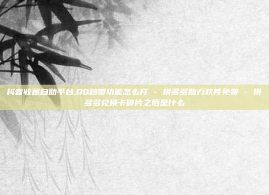 抖音收藏自助平台,QQ秒赞功能怎么开 - 拼多多助力软件免费 拼多多兑换卡碎片之后是什么  第1张