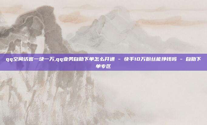 qq空间访客一块一万,qq业务自助下单怎么开通 - 快手10万粉丝能挣钱吗 自助下单专区  第1张