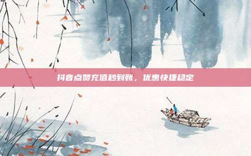 抖音点赞充值秒到账，优惠快捷稳定  第1张