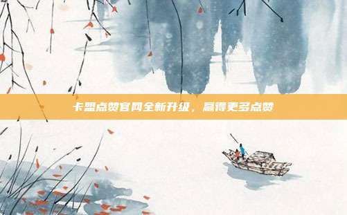 卡盟点赞官网全新升级，赢得更多点赞  第1张