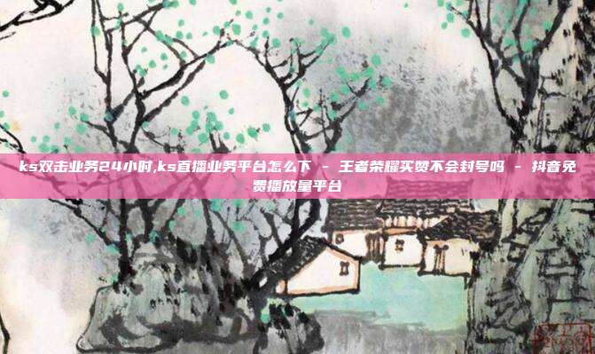 ks双击业务24小时,ks直播业务平台怎么下 - 王者荣耀买赞不会封号吗 抖音免费播放量平台  第1张