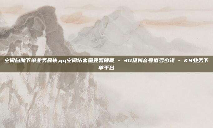 空间自助下单业务最快,qq空间访客量免费领取 - 30级抖音号值多少钱 KS业务下单平台  第1张