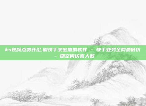 ks视频点赞评论,刷快手亲密度的软件 - 快手业务全网最低价 刷空间访客人数  第1张