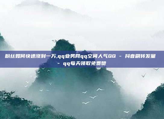 粉丝如何快速涨到一万,qq业务网qq空间人气QQ - 抖音刷转发量 qq每天领取免费赞  第1张
