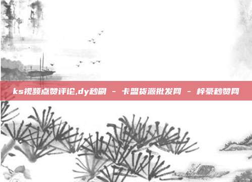 ks视频点赞评论,dy秒刷 - 卡盟货源批发网 梓豪秒赞网  第1张