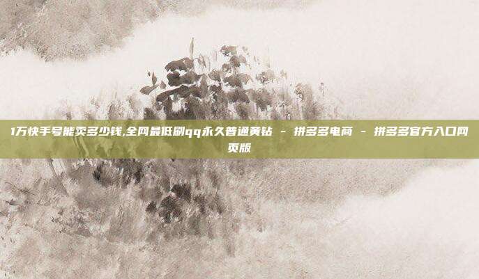 1万快手号能卖多少钱,全网最低刷qq永久普通黄钻 - 拼多多电商 拼多多官方入口网页版  第1张