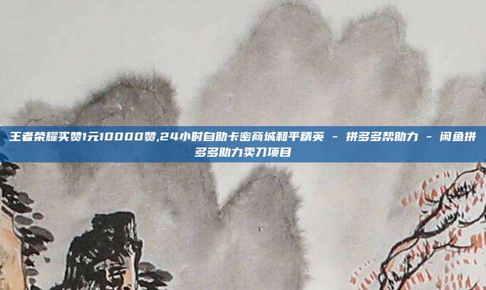王者荣耀买赞1元10000赞,24小时自助卡密商城和平精英 - 拼多多帮助力 闲鱼拼多多助力卖刀项目  第1张