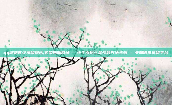 qq刷访客免费版网站,买赞自助网址 - 快手涨粉丝最快的方法步骤 卡盟低价拿货平台  第1张