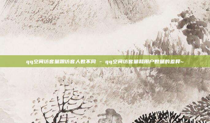 qq空间访客量跟访客人数不同 - qq空间访客量和用户数量的差异~  第1张