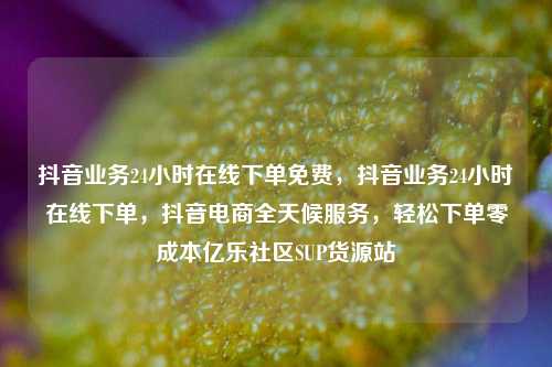 抖音业务24小时在线下单免费，抖音业务24小时在线下单，抖音电商全天候服务	，轻松下单零成本亿乐社区SUP货源站  第1张