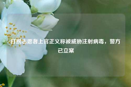 打拐志愿者上官正义称被威胁注射病毒	，警方已立案  第1张