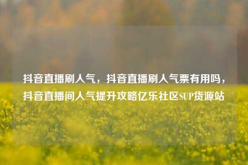 抖音直播刷人气	，抖音直播刷人气票有用吗，抖音直播间人气提升攻略亿乐社区SUP货源站  第1张
