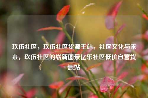 玖伍社区，玖伍社区货源主站	，社区文化与未来，玖伍社区的崭新图景亿乐社区低价自营货源站  第1张