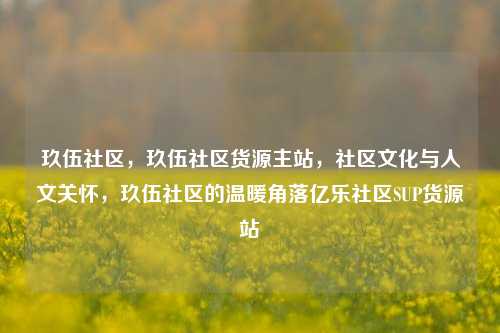 玖伍社区	，玖伍社区货源主站，社区文化与人文关怀，玖伍社区的温暖角落亿乐社区SUP货源站  第1张