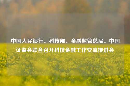 中国人民银行	、科技部、金融监管总局、中国证监会联合召开科技金融工作交流推进会  第1张