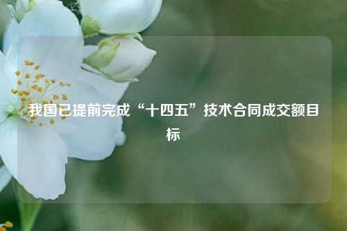 我国已提前完成“十四五	”技术合同成交额目标  第1张