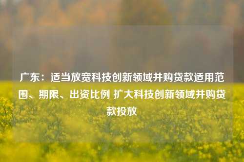 广东：适当放宽科技创新领域并购贷款适用范围、期限、出资比例 扩大科技创新领域并购贷款投放  第1张