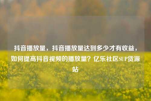 抖音播放量	，抖音播放量达到多少才有收益，如何提高抖音视频的播放量？亿乐社区SUP货源站  第1张