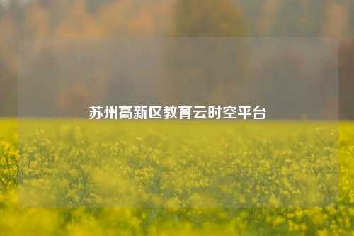 苏州高新区教育云时空平台  第1张