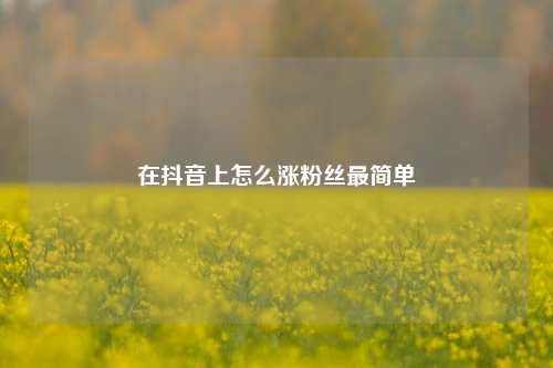 在抖音上怎么涨粉丝最简单  第1张