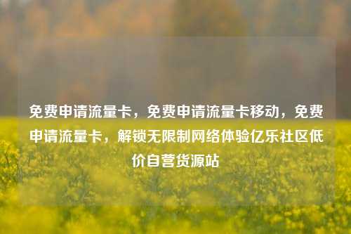 免费申请流量卡，免费申请流量卡移动	，免费申请流量卡，解锁无限制网络体验亿乐社区低价自营货源站  第1张