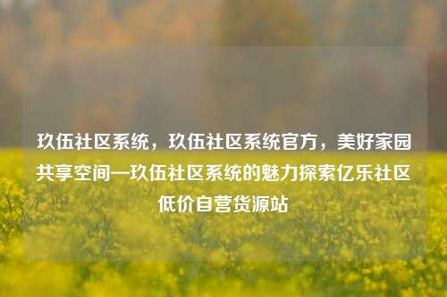 玖伍社区系统，玖伍社区系统官方，美好家园共享空间—玖伍社区系统的魅力探索亿乐社区低价自营货源站  第1张
