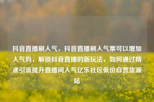 抖音直播刷人气，抖音直播刷人气票可以增加人气吗，解锁抖音直播的新玩法	，如何通过精准引流提升直播间人气亿乐社区低价自营货源站  第1张