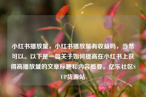 小红书播放量	，小红书播放量有收益吗，当然可以	。以下是一篇关于如何提高在小红书上获得高播放量的文章标题和内容概要。亿乐社区SUP货源站  第1张