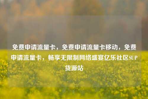 免费申请流量卡，免费申请流量卡移动，免费申请流量卡	，畅享无限制网络盛宴亿乐社区SUP货源站  第1张