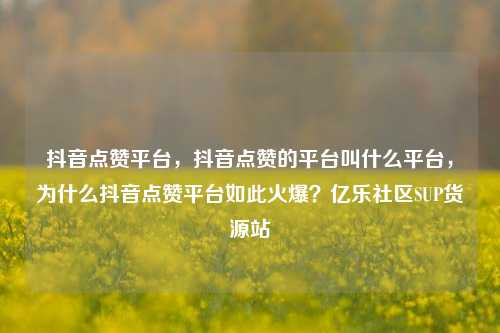 抖音点赞平台，抖音点赞的平台叫什么平台	，为什么抖音点赞平台如此火爆？亿乐社区SUP货源站  第1张