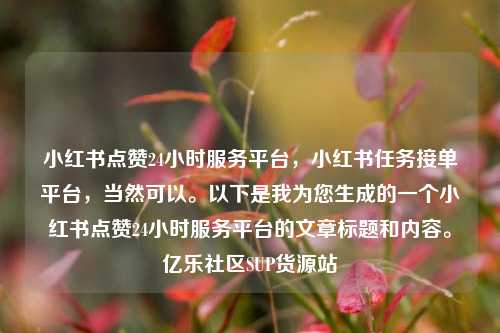 小红书点赞24小时服务平台，小红书任务接单平台，当然可以。以下是我为您生成的一个小红书点赞24小时服务平台的文章标题和内容。亿乐社区SUP货源站  第1张
