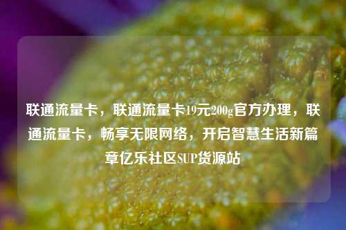 联通流量卡，联通流量卡19元200g官方办理，联通流量卡	，畅享无限网络，开启智慧生活新篇章亿乐社区SUP货源站  第1张