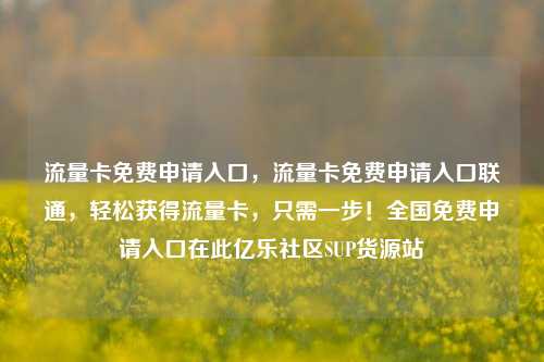 流量卡免费申请入口	，流量卡免费申请入口联通，轻松获得流量卡，只需一步！全国免费申请入口在此亿乐社区SUP货源站  第1张