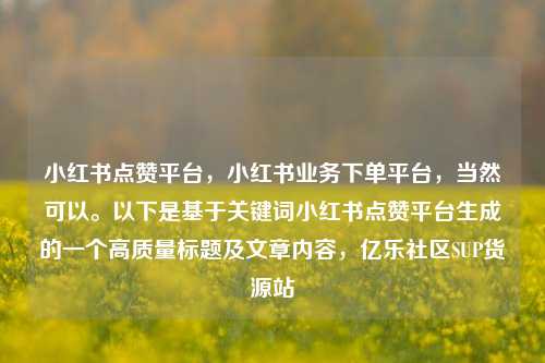 小红书点赞平台，小红书业务下单平台，当然可以。以下是基于关键词小红书点赞平台生成的一个高质量标题及文章内容，亿乐社区SUP货源站  第1张