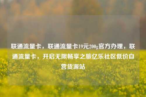 联通流量卡，联通流量卡19元200g官方办理，联通流量卡	，开启无限畅享之旅亿乐社区低价自营货源站  第1张