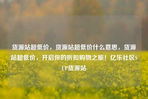 货源站超低价，货源站超低价什么意思，货源站超低价	，开启你的折扣购物之旅！亿乐社区SUP货源站  第1张