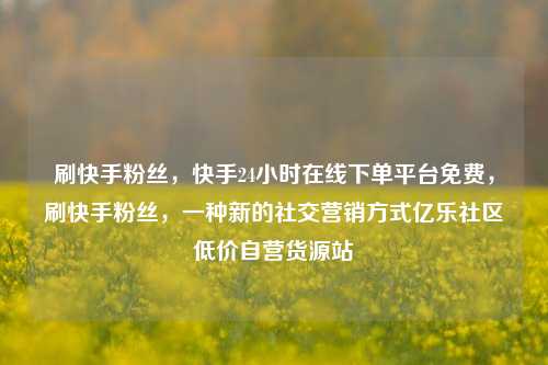 刷快手粉丝	，快手24小时在线下单平台免费，刷快手粉丝，一种新的社交营销方式亿乐社区低价自营货源站  第1张