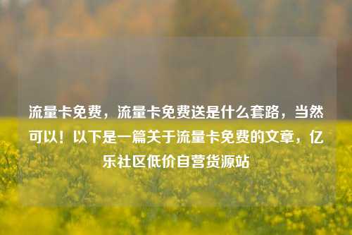 流量卡免费，流量卡免费送是什么套路	，当然可以！以下是一篇关于流量卡免费的文章，亿乐社区低价自营货源站  第1张
