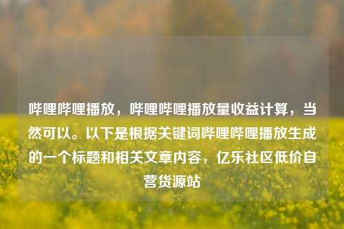 哔哩哔哩播放，哔哩哔哩播放量收益计算	，当然可以。以下是根据关键词哔哩哔哩播放生成的一个标题和相关文章内容，亿乐社区低价自营货源站  第1张