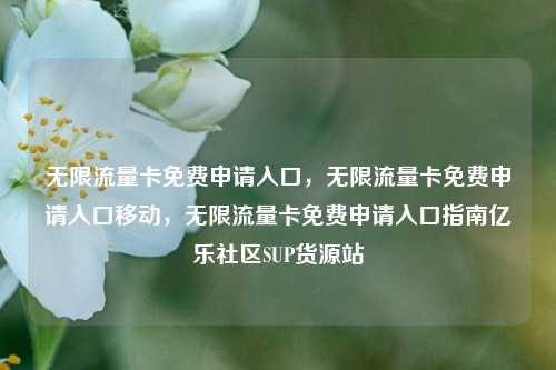 无限流量卡免费申请入口	，无限流量卡免费申请入口移动，无限流量卡免费申请入口指南亿乐社区SUP货源站  第1张