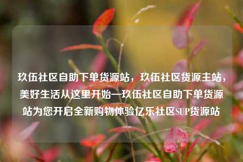 玖伍社区自助下单货源站	，玖伍社区货源主站，美好生活从这里开始—玖伍社区自助下单货源站为您开启全新购物体验亿乐社区SUP货源站  第1张