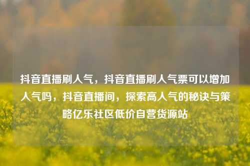 抖音直播刷人气，抖音直播刷人气票可以增加人气吗	，抖音直播间，探索高人气的秘诀与策略亿乐社区低价自营货源站  第1张