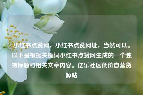小红书点赞网，小红书点赞网址	，当然可以。以下是根据关键词小红书点赞网生成的一个独特标题和相关文章内容。亿乐社区低价自营货源站  第1张