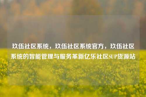 玖伍社区系统，玖伍社区系统官方	，玖伍社区系统的智能管理与服务革新亿乐社区SUP货源站  第1张