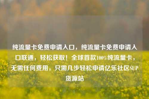 纯流量卡免费申请入口	，纯流量卡免费申请入口联通，轻松获取！全球首款100%纯流量卡，无需任何费用	，只需几步轻松申请亿乐社区SUP货源站  第1张