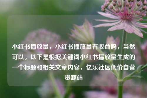 小红书播放量，小红书播放量有收益吗，当然可以。以下是根据关键词小红书播放量生成的一个标题和相关文章内容，亿乐社区低价自营货源站  第1张